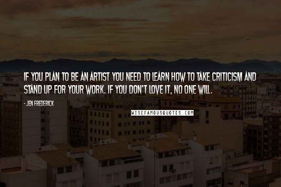 Jen Frederick Quotes: If you plan to be an artist you need to learn how to take criticism and stand up for your work. If you don't love it, no one will.