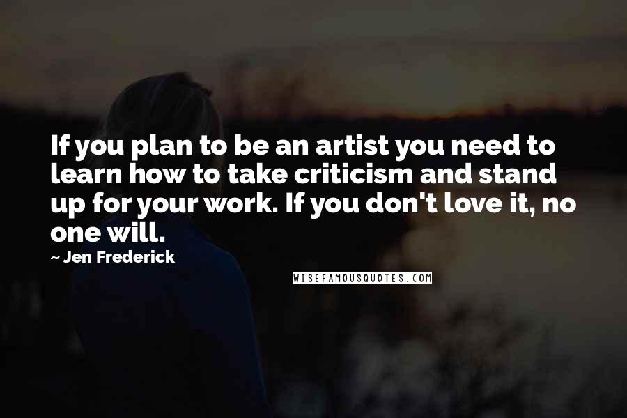 Jen Frederick Quotes: If you plan to be an artist you need to learn how to take criticism and stand up for your work. If you don't love it, no one will.