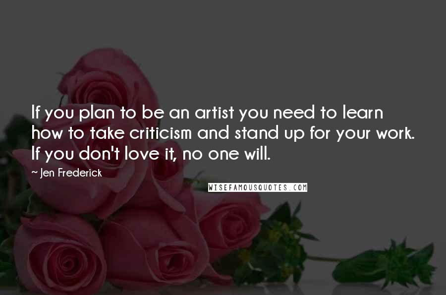 Jen Frederick Quotes: If you plan to be an artist you need to learn how to take criticism and stand up for your work. If you don't love it, no one will.