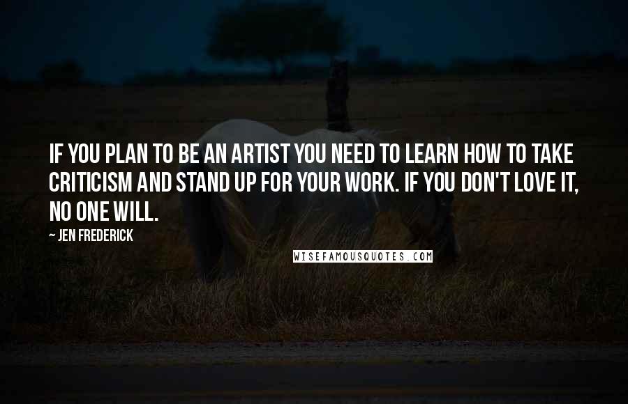Jen Frederick Quotes: If you plan to be an artist you need to learn how to take criticism and stand up for your work. If you don't love it, no one will.