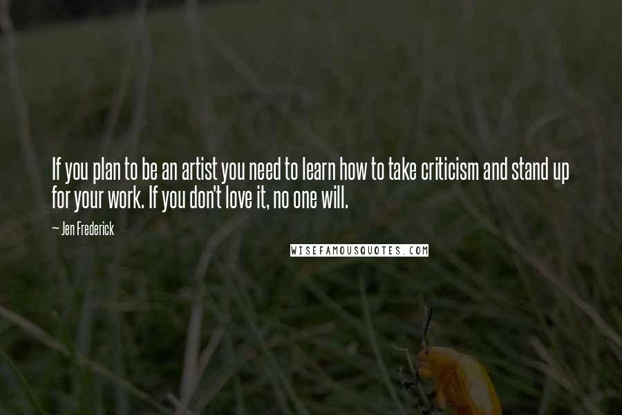 Jen Frederick Quotes: If you plan to be an artist you need to learn how to take criticism and stand up for your work. If you don't love it, no one will.