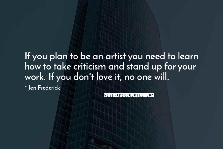 Jen Frederick Quotes: If you plan to be an artist you need to learn how to take criticism and stand up for your work. If you don't love it, no one will.