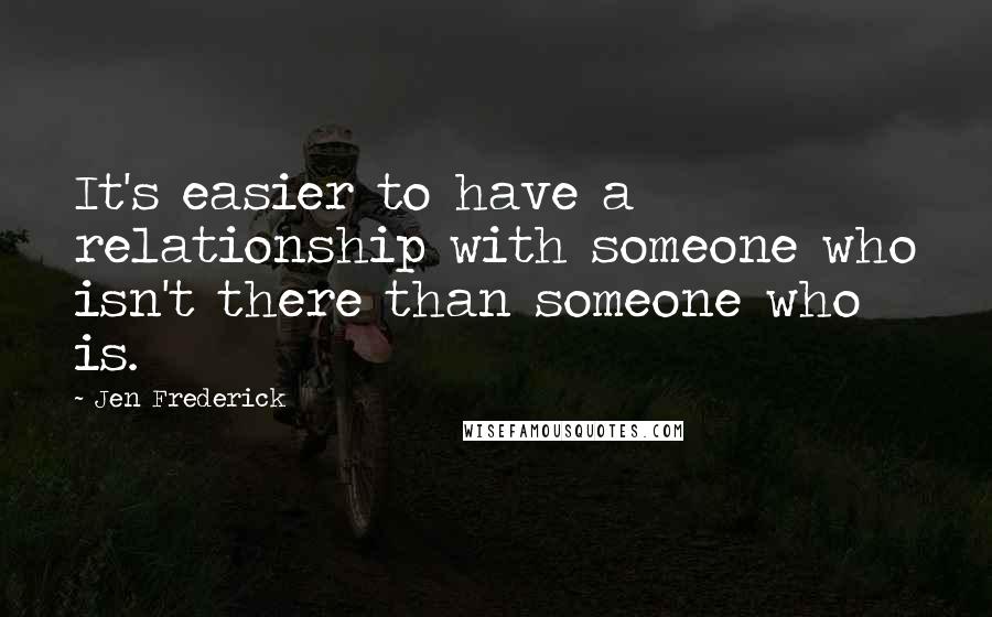 Jen Frederick Quotes: It's easier to have a relationship with someone who isn't there than someone who is.