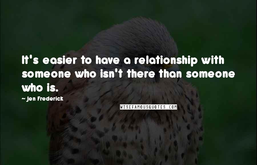 Jen Frederick Quotes: It's easier to have a relationship with someone who isn't there than someone who is.