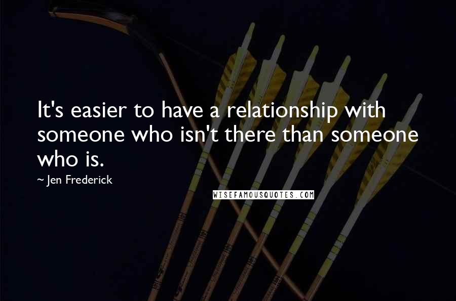 Jen Frederick Quotes: It's easier to have a relationship with someone who isn't there than someone who is.