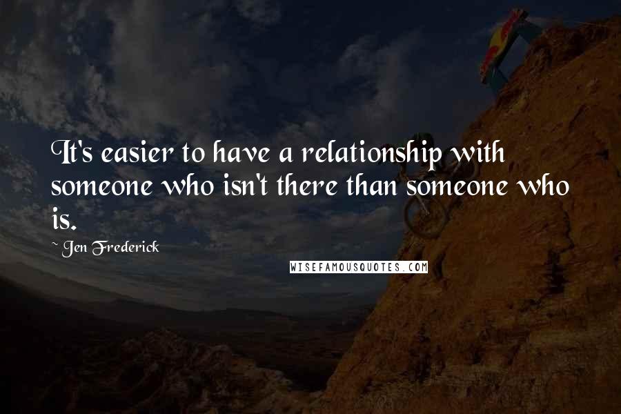 Jen Frederick Quotes: It's easier to have a relationship with someone who isn't there than someone who is.