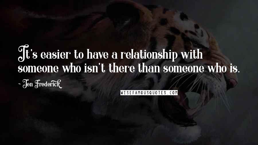 Jen Frederick Quotes: It's easier to have a relationship with someone who isn't there than someone who is.
