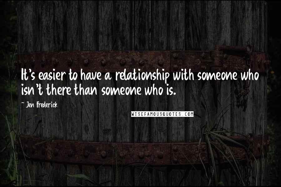 Jen Frederick Quotes: It's easier to have a relationship with someone who isn't there than someone who is.