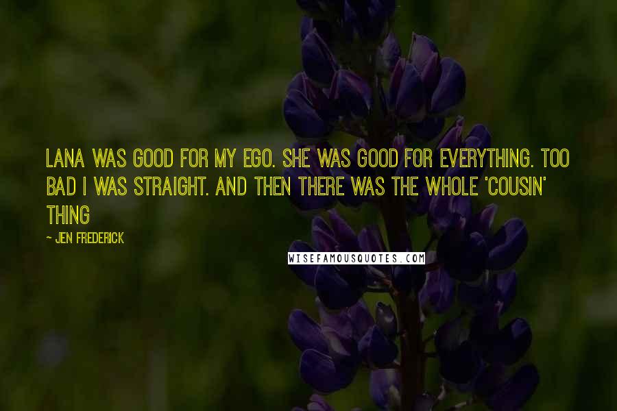 Jen Frederick Quotes: Lana was good for my ego. She was good for everything. Too bad I was straight. And then there was the whole 'cousin' thing