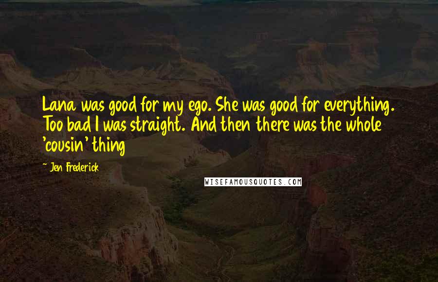 Jen Frederick Quotes: Lana was good for my ego. She was good for everything. Too bad I was straight. And then there was the whole 'cousin' thing