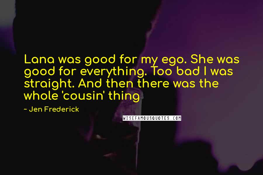 Jen Frederick Quotes: Lana was good for my ego. She was good for everything. Too bad I was straight. And then there was the whole 'cousin' thing
