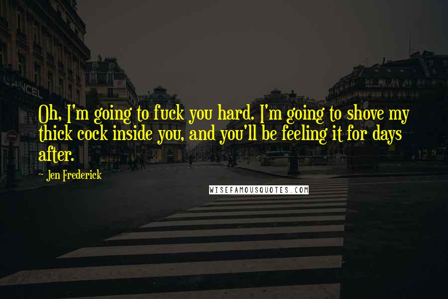 Jen Frederick Quotes: Oh, I'm going to fuck you hard. I'm going to shove my thick cock inside you, and you'll be feeling it for days after.