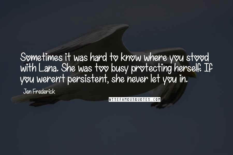 Jen Frederick Quotes: Sometimes it was hard to know where you stood with Lana. She was too busy protecting herself. If you weren't persistent, she never let you in.