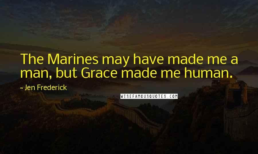 Jen Frederick Quotes: The Marines may have made me a man, but Grace made me human.