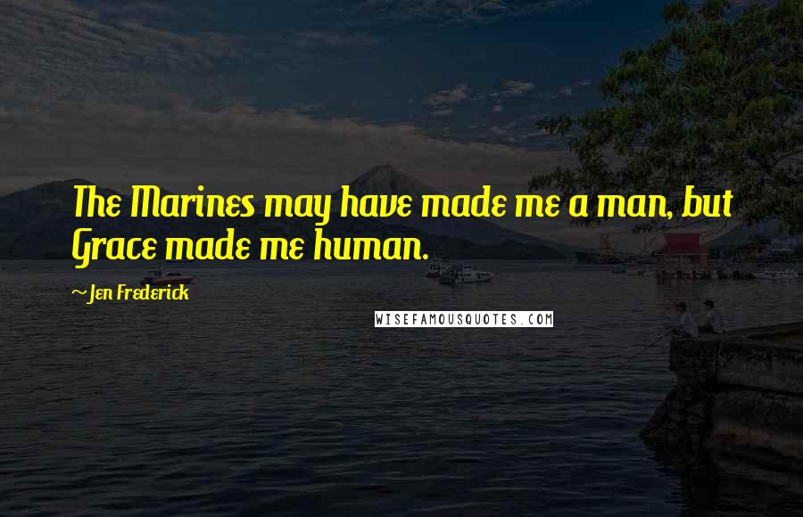 Jen Frederick Quotes: The Marines may have made me a man, but Grace made me human.