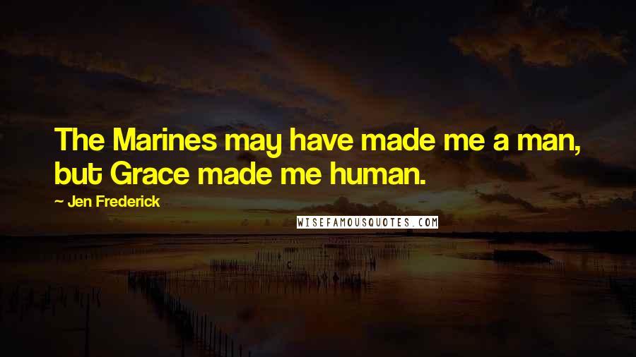 Jen Frederick Quotes: The Marines may have made me a man, but Grace made me human.