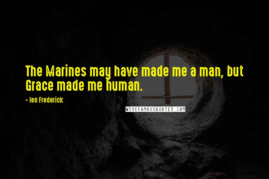 Jen Frederick Quotes: The Marines may have made me a man, but Grace made me human.