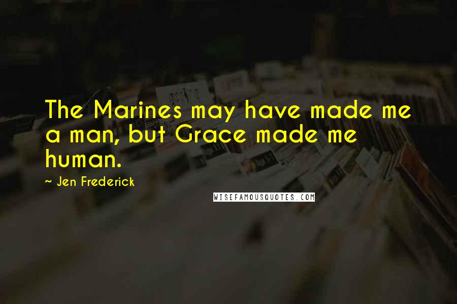 Jen Frederick Quotes: The Marines may have made me a man, but Grace made me human.