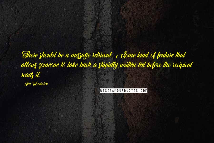 Jen Frederick Quotes: There should be a message retrieval. Some kind of feature that allows someone to take back a stupidly written text before the recipient reads it.