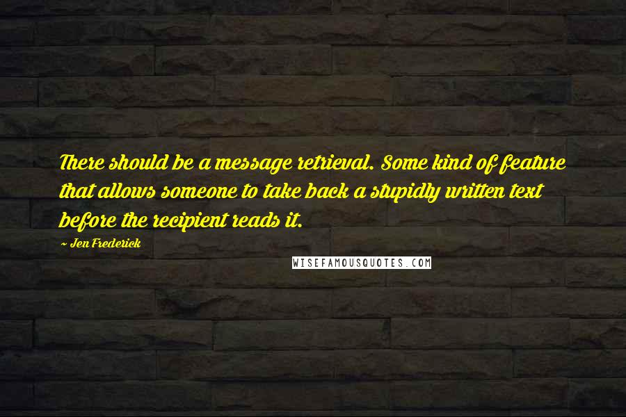 Jen Frederick Quotes: There should be a message retrieval. Some kind of feature that allows someone to take back a stupidly written text before the recipient reads it.