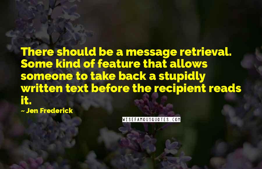 Jen Frederick Quotes: There should be a message retrieval. Some kind of feature that allows someone to take back a stupidly written text before the recipient reads it.