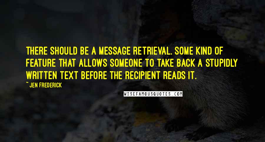 Jen Frederick Quotes: There should be a message retrieval. Some kind of feature that allows someone to take back a stupidly written text before the recipient reads it.