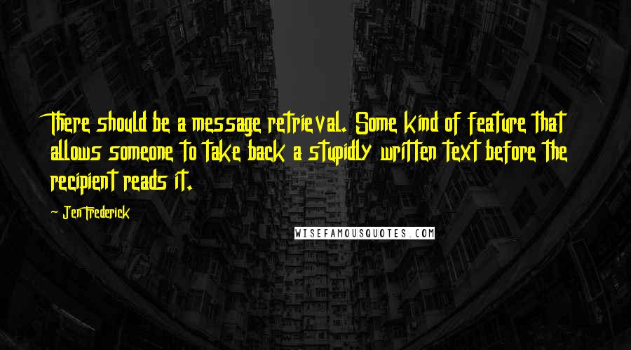 Jen Frederick Quotes: There should be a message retrieval. Some kind of feature that allows someone to take back a stupidly written text before the recipient reads it.