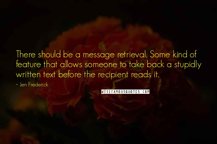 Jen Frederick Quotes: There should be a message retrieval. Some kind of feature that allows someone to take back a stupidly written text before the recipient reads it.