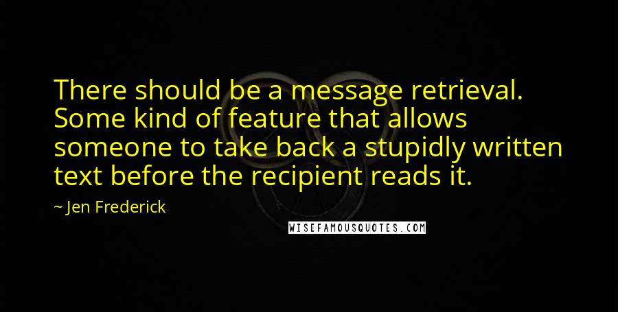 Jen Frederick Quotes: There should be a message retrieval. Some kind of feature that allows someone to take back a stupidly written text before the recipient reads it.