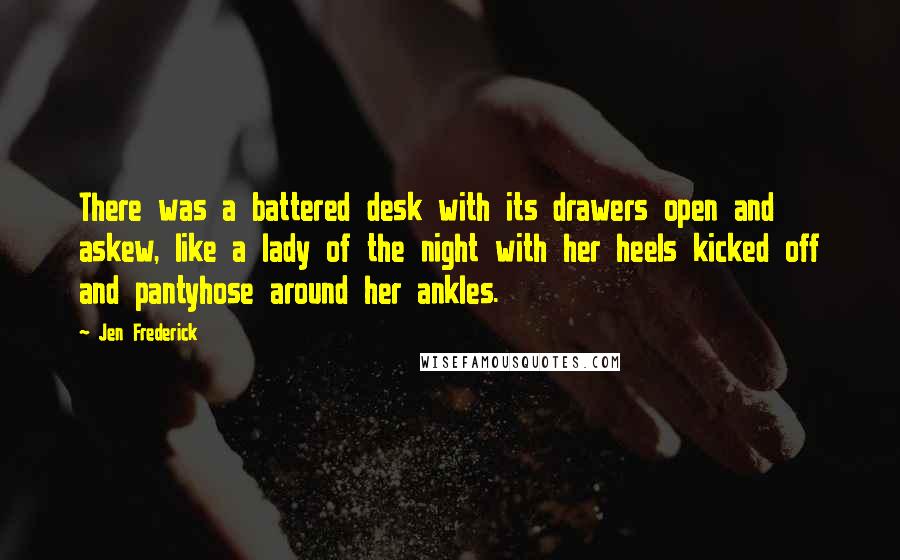 Jen Frederick Quotes: There was a battered desk with its drawers open and askew, like a lady of the night with her heels kicked off and pantyhose around her ankles.