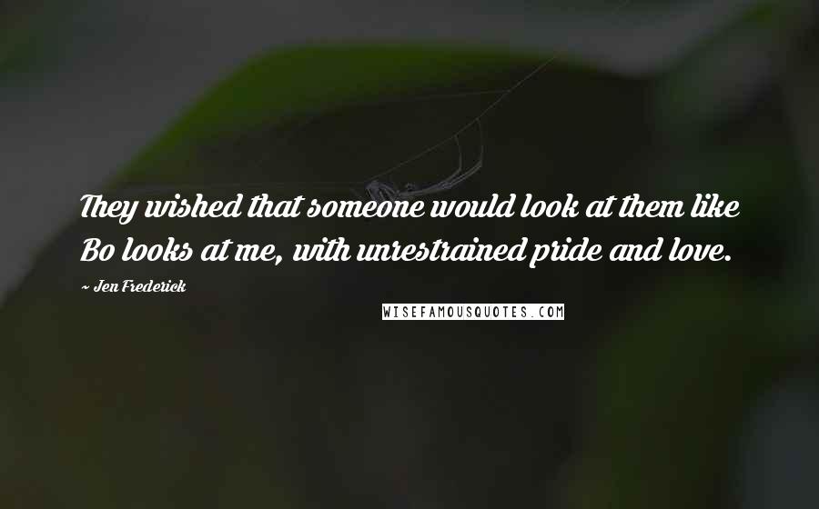 Jen Frederick Quotes: They wished that someone would look at them like Bo looks at me, with unrestrained pride and love.