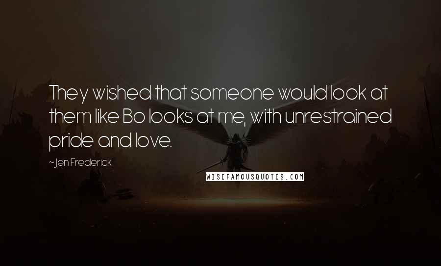 Jen Frederick Quotes: They wished that someone would look at them like Bo looks at me, with unrestrained pride and love.