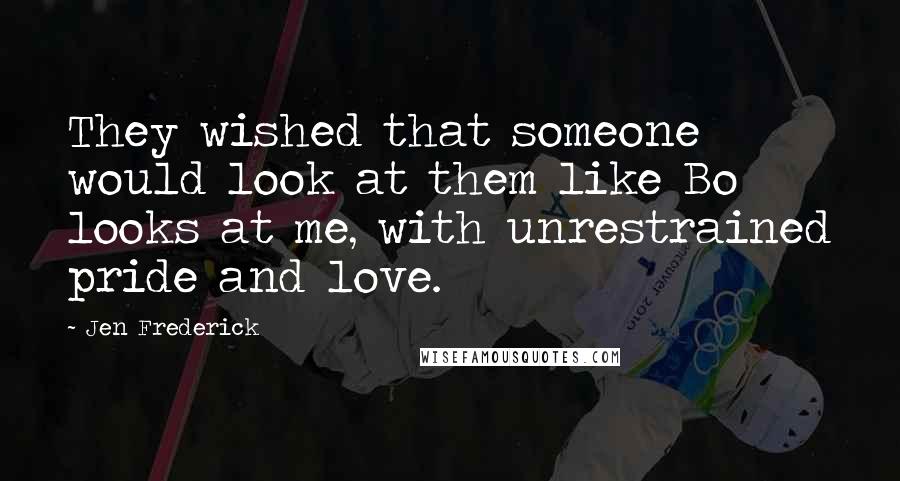 Jen Frederick Quotes: They wished that someone would look at them like Bo looks at me, with unrestrained pride and love.