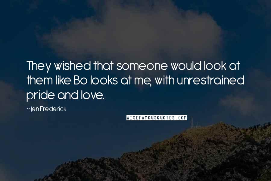 Jen Frederick Quotes: They wished that someone would look at them like Bo looks at me, with unrestrained pride and love.