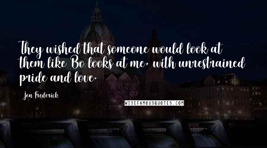 Jen Frederick Quotes: They wished that someone would look at them like Bo looks at me, with unrestrained pride and love.