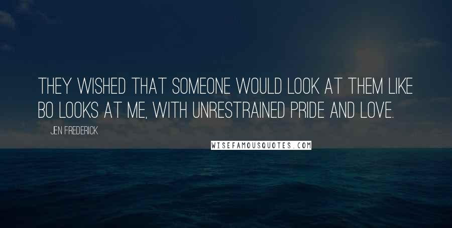 Jen Frederick Quotes: They wished that someone would look at them like Bo looks at me, with unrestrained pride and love.