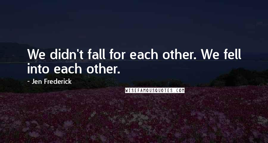 Jen Frederick Quotes: We didn't fall for each other. We fell into each other.
