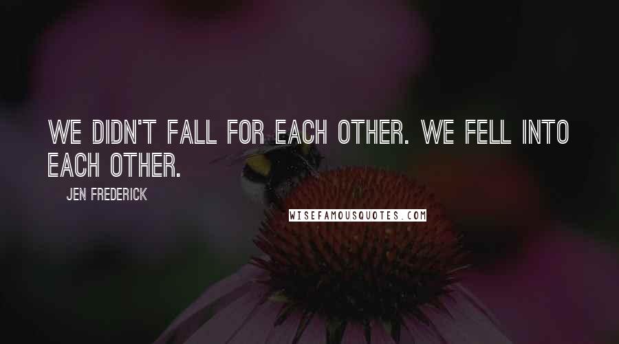 Jen Frederick Quotes: We didn't fall for each other. We fell into each other.