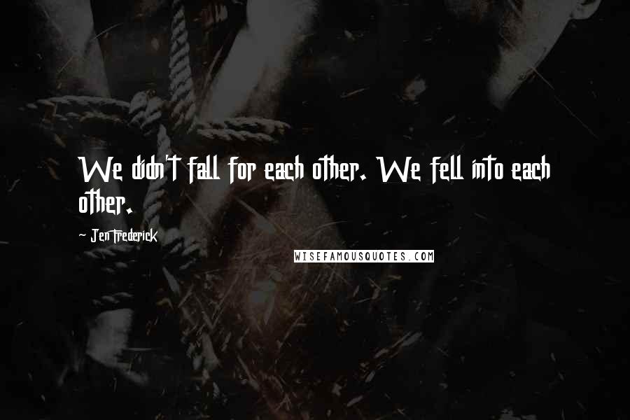 Jen Frederick Quotes: We didn't fall for each other. We fell into each other.