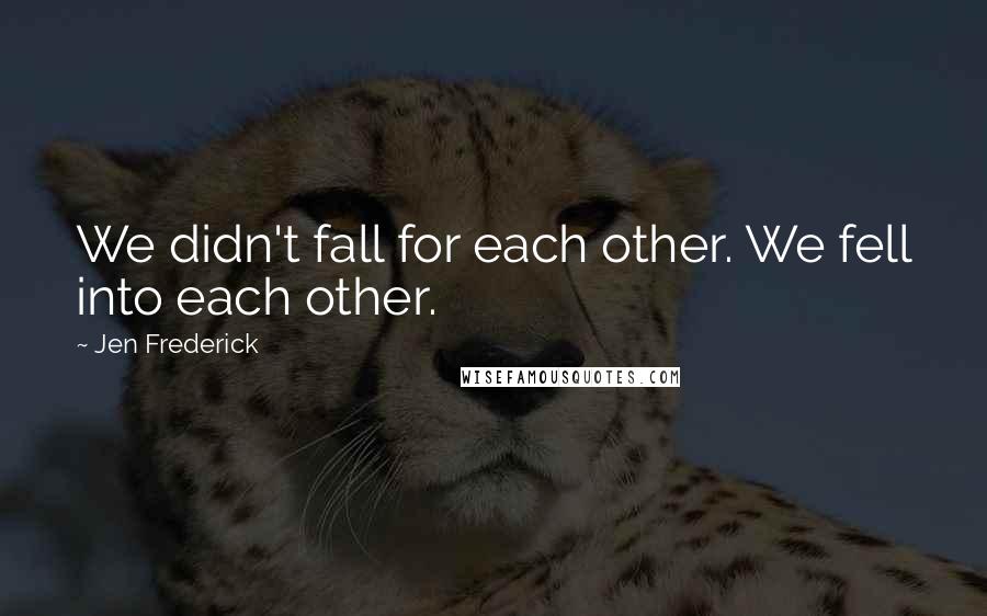 Jen Frederick Quotes: We didn't fall for each other. We fell into each other.