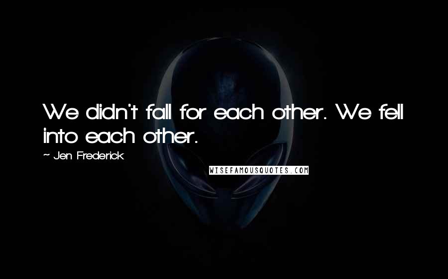 Jen Frederick Quotes: We didn't fall for each other. We fell into each other.