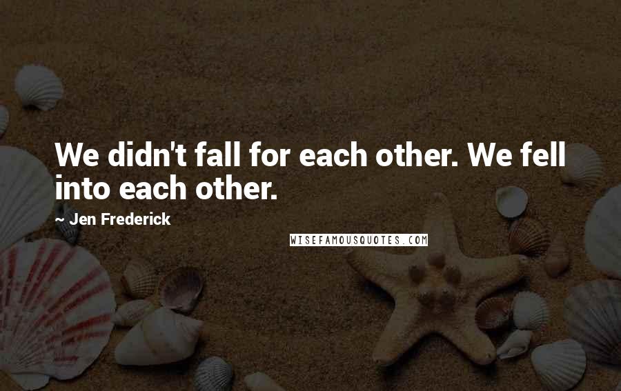 Jen Frederick Quotes: We didn't fall for each other. We fell into each other.