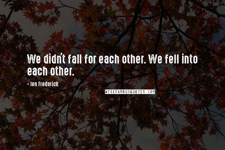 Jen Frederick Quotes: We didn't fall for each other. We fell into each other.