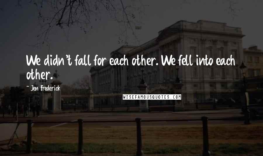 Jen Frederick Quotes: We didn't fall for each other. We fell into each other.