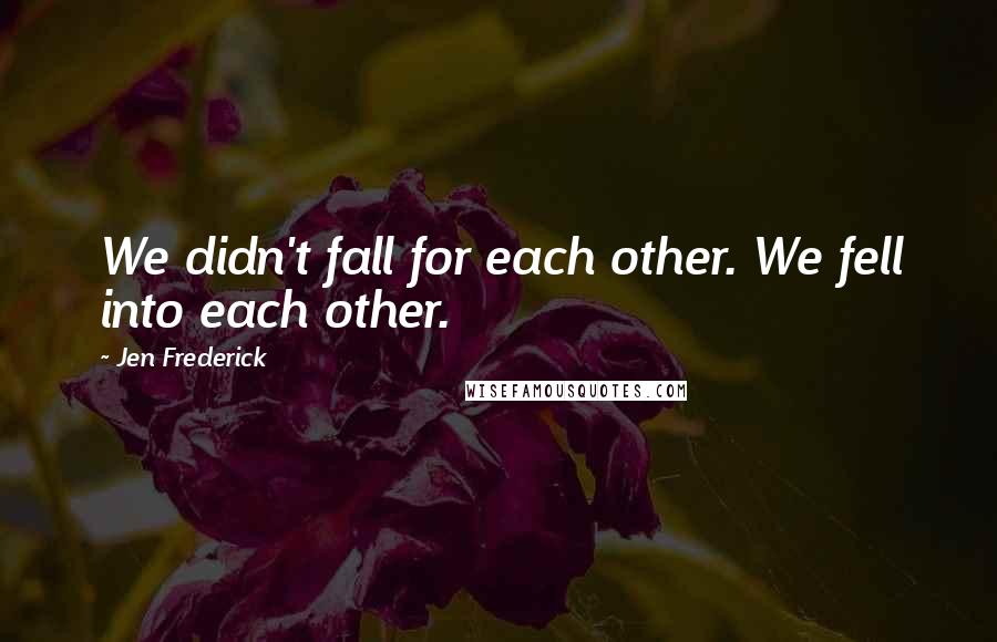 Jen Frederick Quotes: We didn't fall for each other. We fell into each other.