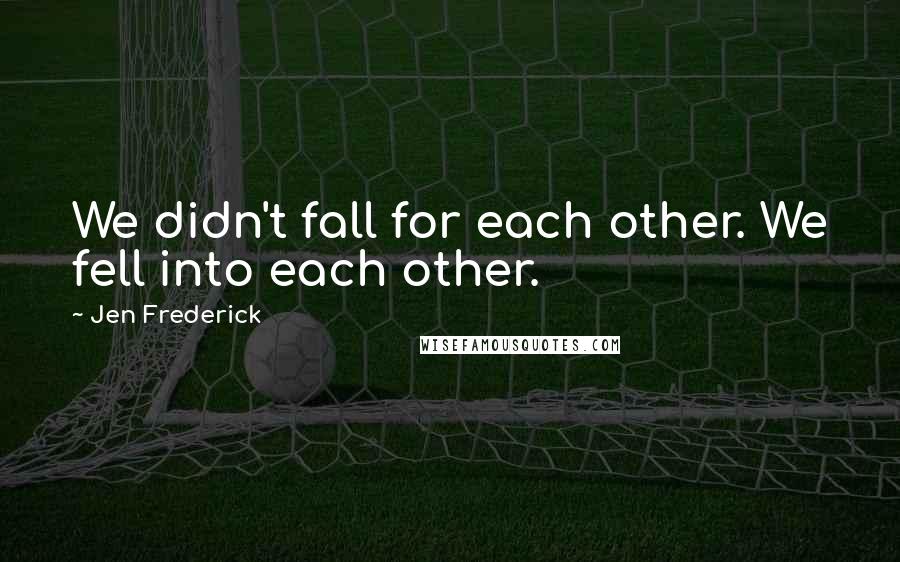 Jen Frederick Quotes: We didn't fall for each other. We fell into each other.