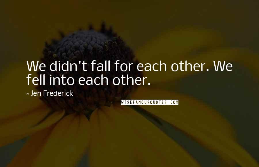 Jen Frederick Quotes: We didn't fall for each other. We fell into each other.