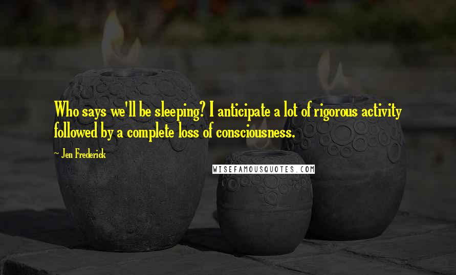 Jen Frederick Quotes: Who says we'll be sleeping? I anticipate a lot of rigorous activity followed by a complete loss of consciousness.