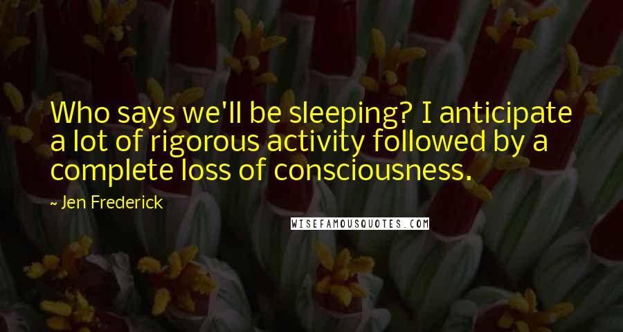 Jen Frederick Quotes: Who says we'll be sleeping? I anticipate a lot of rigorous activity followed by a complete loss of consciousness.