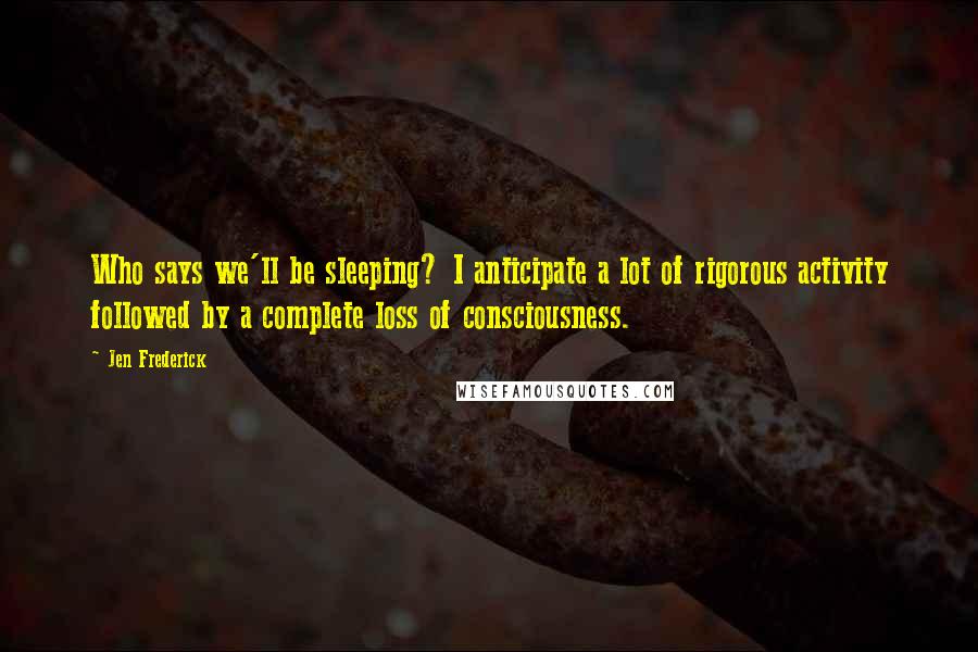 Jen Frederick Quotes: Who says we'll be sleeping? I anticipate a lot of rigorous activity followed by a complete loss of consciousness.